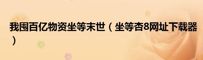 我囤百亿物资坐等末世（坐等杏8网址下载器）