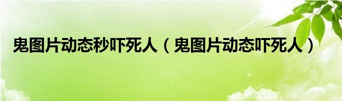 鬼图片动态秒吓死人（鬼图片动态吓死人）