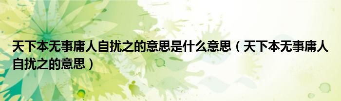 天下本无事庸人自扰之的意思是什么意思（天下本无事庸人自扰之的意思）