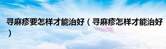 寻麻疹要怎样才能治好（寻麻疹怎样才能治好）