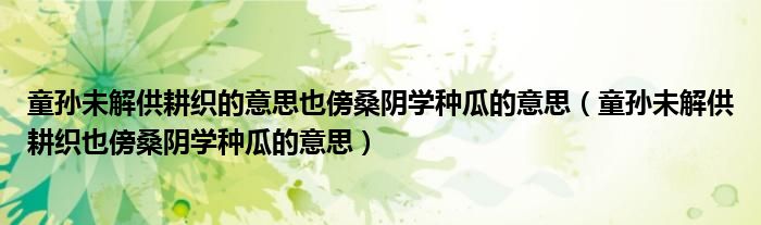童孙未解供耕织的意思也傍桑阴学种瓜的意思（童孙未解供耕织也傍桑阴学种瓜的意思）