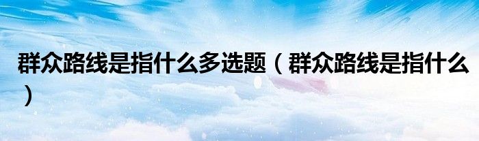 群众路线是指什么多选题（群众路线是指什么）