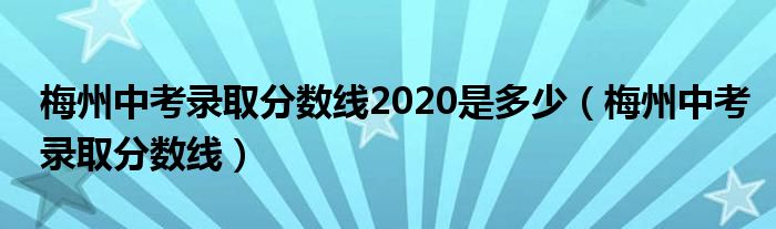 梅州中考录取分数线2020是多少（梅州中考录取分数线）