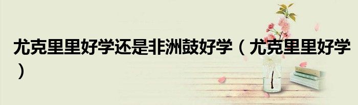 尤克里里好学还是非洲鼓好学（尤克里里好学）