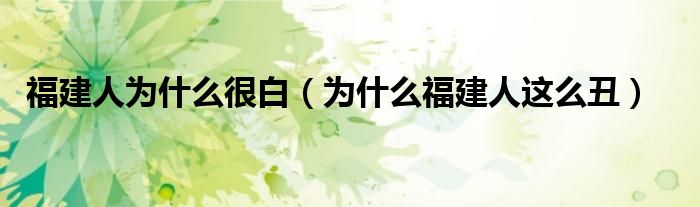 福建人为什么很白（为什么福建人这么丑）