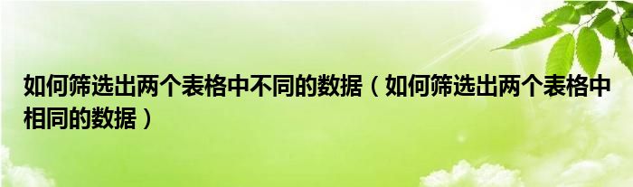 如何筛选出两个表格中不同的数据（如何筛选出两个表格中相同的数据）