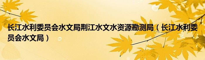 长江水利委员会水文局荆江水文水资源勘测局（长江水利委员会水文局）