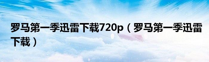 罗马第一季迅雷下载720p（罗马第一季迅雷下载）