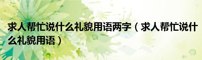 求人帮忙说什么礼貌用语两字（求人帮忙说什么礼貌用语）