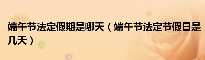 端午节法定假期是哪天（端午节法定节假日是几天）