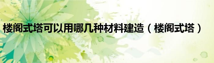 楼阁式塔可以用哪几种材料建造（楼阁式塔）