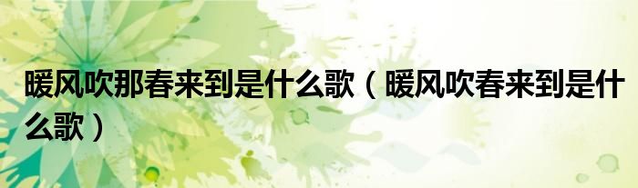 暖风吹那春来到是什么歌（暖风吹春来到是什么歌）