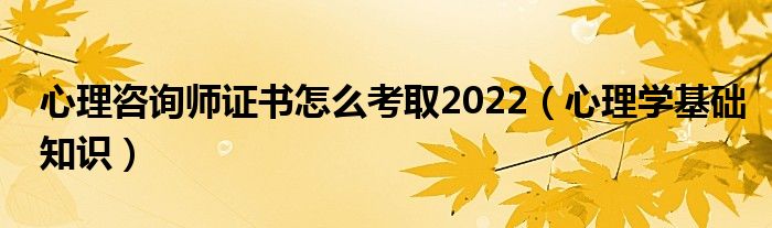 心理咨询师证书怎么考取2022（心理学基础知识）