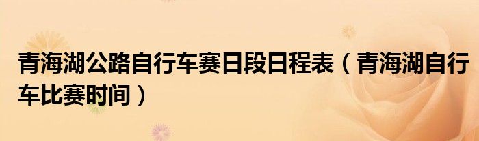 青海湖公路自行车赛日段日程表（青海湖自行车比赛时间）