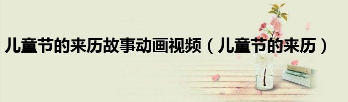 儿童节的来历故事动画视频（儿童节的来历）