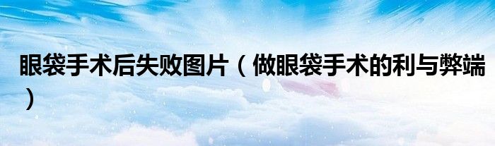 眼袋手术后失败图片（做眼袋手术的利与弊端）