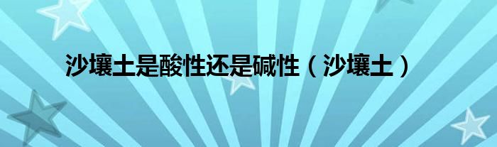 沙壤土是酸性还是碱性（沙壤土）