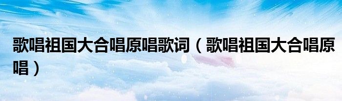 歌唱祖国大合唱原唱歌词（歌唱祖国大合唱原唱）
