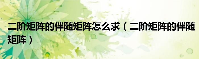 二阶矩阵的伴随矩阵怎么求（二阶矩阵的伴随矩阵）