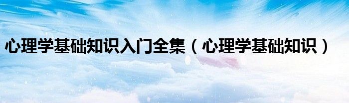 心理学基础知识入门全集（心理学基础知识）
