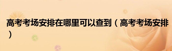 高考考场安排在哪里可以查到（高考考场安排）
