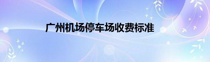 广州机场停车场收费标准