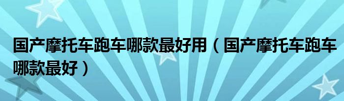国产摩托车跑车哪款最好用（国产摩托车跑车哪款最好）