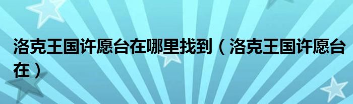 洛克王国许愿台在哪里找到（洛克王国许愿台在）