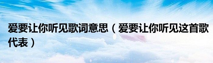 爱要让你听见歌词意思（爱要让你听见这首歌代表）