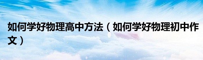 如何学好物理高中方法（如何学好物理初中作文）
