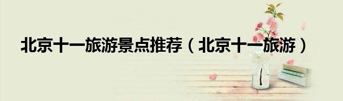 北京十一旅游景点推荐（北京十一旅游）