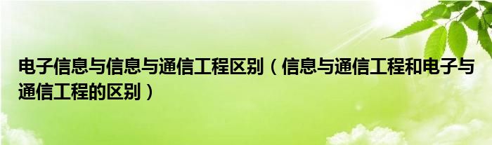 电子信息与信息与通信工程区别（信息与通信工程和电子与通信工程的区别）