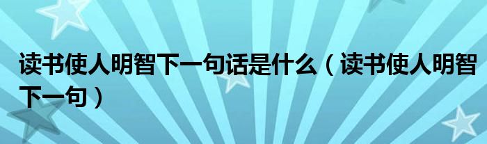 读书使人明智下一句话是什么（读书使人明智下一句）