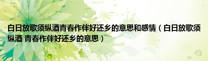 白日放歌须纵酒青春作伴好还乡的意思和感情（白日放歌须纵酒 青春作伴好还乡的意思）