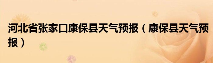 河北省张家口康保县天气预报（康保县天气预报）