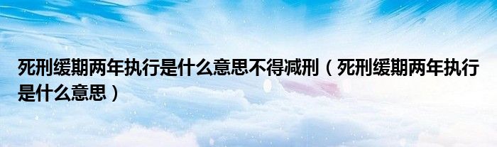 死刑缓期两年执行是什么意思不得减刑（死刑缓期两年执行是什么意思）