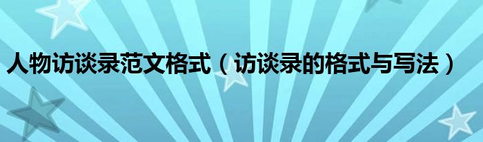 人物访谈录范文格式（访谈录的格式与写法）
