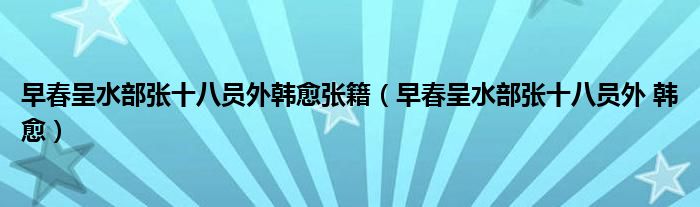 早春呈水部张十八员外韩愈张籍（早春呈水部张十八员外 韩愈）
