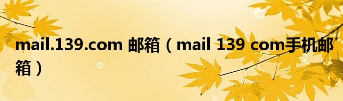 mail.139.com 邮箱（mail 139 com手机邮箱）