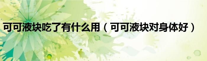 可可液块吃了有什么用（可可液块对身体好）