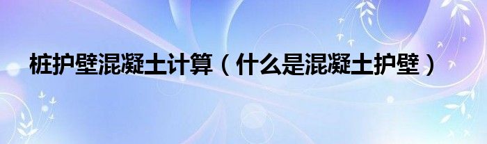 桩护壁混凝土计算（什么是混凝土护壁）