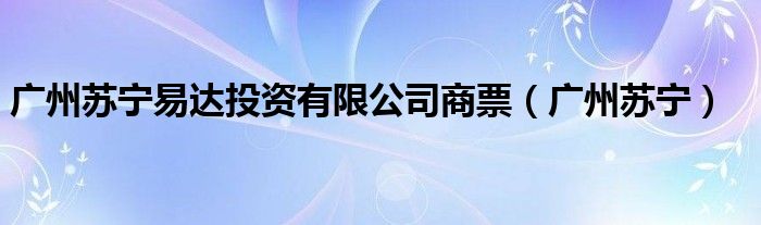 广州苏宁易达投资有限公司商票（广州苏宁）