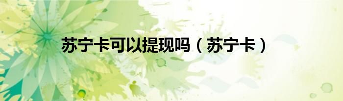 苏宁卡可以提现吗（苏宁卡）