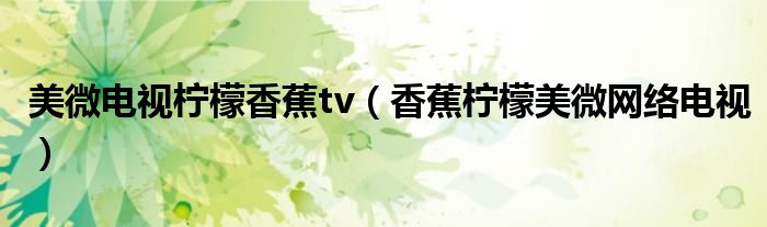 美微电视柠檬香蕉tv（香蕉柠檬美微网络电视）