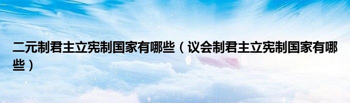 二元制君主立宪制国家有哪些（议会制君主立宪制国家有哪些）