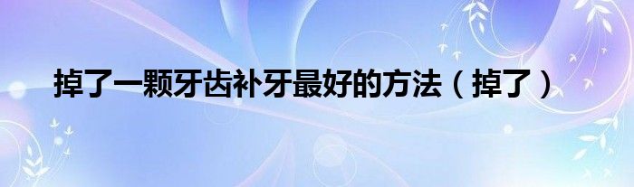 掉了一颗牙齿补牙最好的方法（掉了）