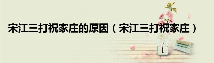 宋江三打祝家庄的原因（宋江三打祝家庄）