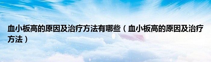 血小板高的原因及治疗方法有哪些（血小板高的原因及治疗方法）