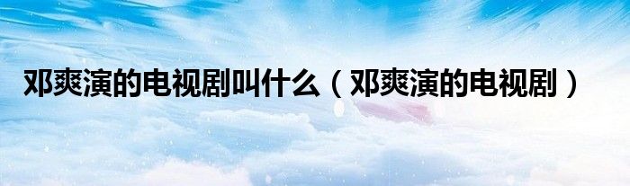邓爽演的电视剧叫什么（邓爽演的电视剧）