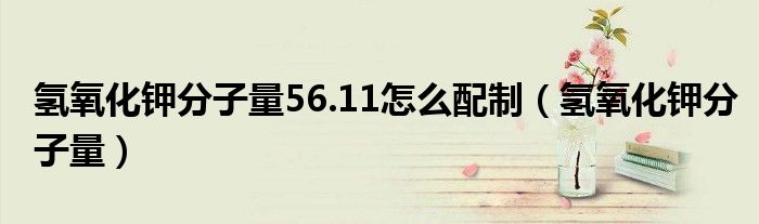氢氧化钾分子量56.11怎么配制（氢氧化钾分子量）